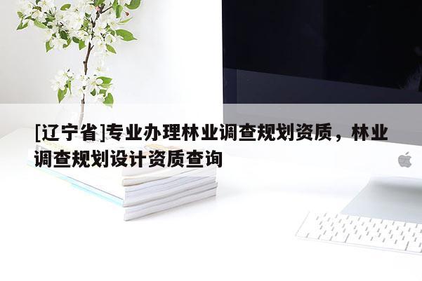 [辽宁省]专业办理林业调查规划资质，林业调查规划设计资质查询