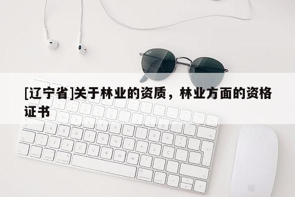 [辽宁省]关于林业的资质，林业方面的资格证书