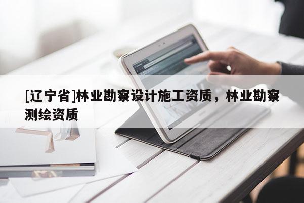 [辽宁省]林业勘察设计施工资质，林业勘察测绘资质