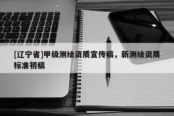 [辽宁省]甲级测绘资质宣传稿，新测绘资质标准初稿