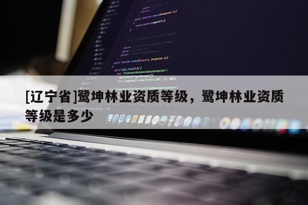 [辽宁省]鹭坤林业资质等级，鹭坤林业资质等级是多少