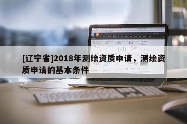 [辽宁省]2018年测绘资质申请，测绘资质申请的基本条件