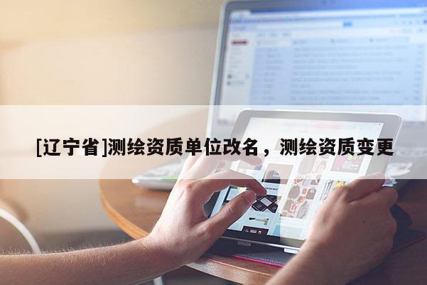 [辽宁省]测绘资质单位改名，测绘资质变更