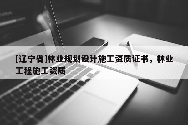 [辽宁省]林业规划设计施工资质证书，林业工程施工资质