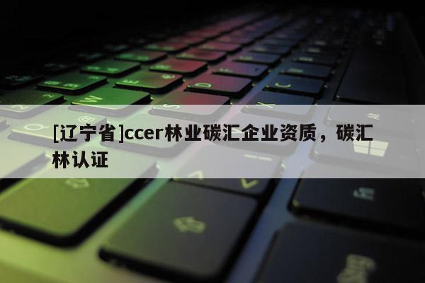 [辽宁省]ccer林业碳汇企业资质，碳汇林认证