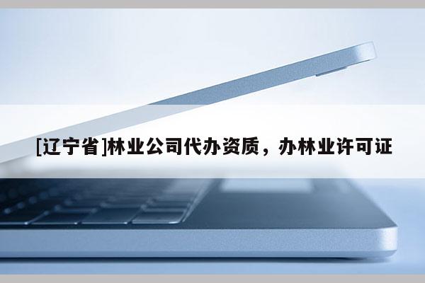 [辽宁省]林业公司代办资质，办林业许可证