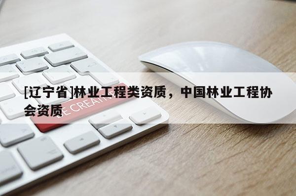 [辽宁省]林业工程类资质，中国林业工程协会资质