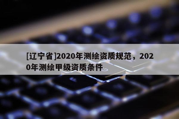 [辽宁省]2020年测绘资质规范，2020年测绘甲级资质条件