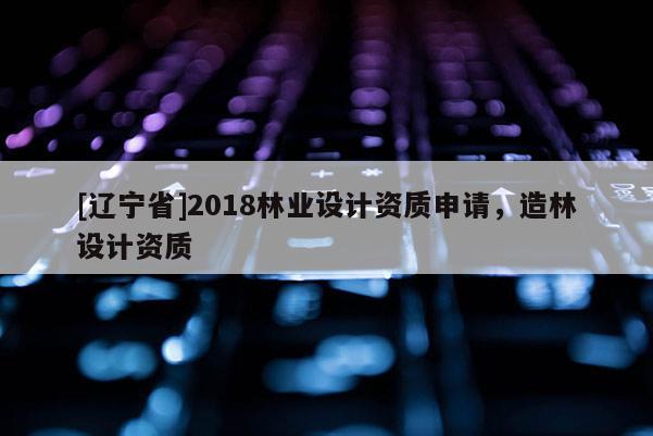 [辽宁省]2018林业设计资质申请，造林设计资质