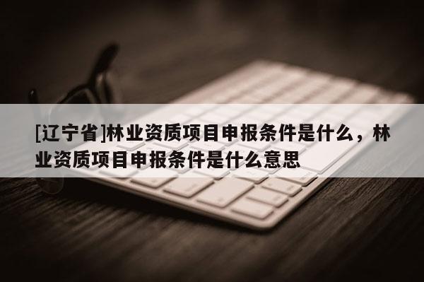 [辽宁省]林业资质项目申报条件是什么，林业资质项目申报条件是什么意思