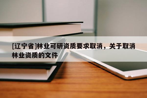 [辽宁省]林业可研资质要求取消，关于取消林业资质的文件