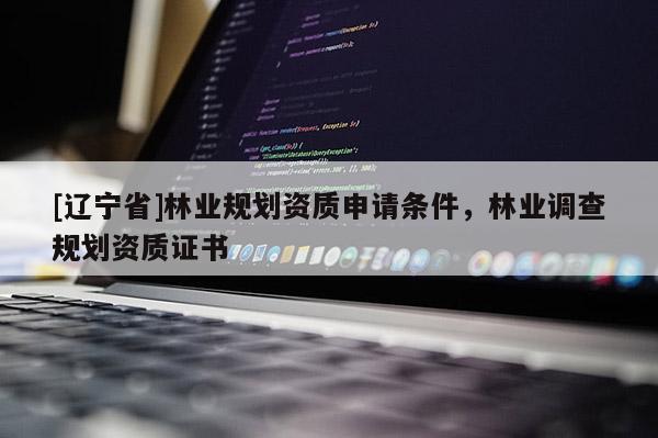 [辽宁省]林业规划资质申请条件，林业调查规划资质证书