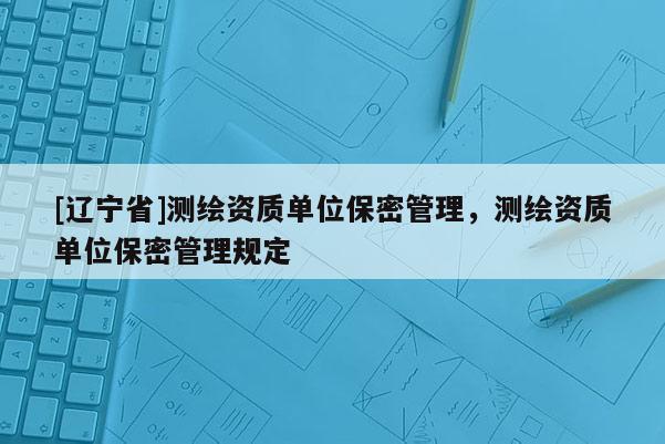 [辽宁省]测绘资质单位保密管理，测绘资质单位保密管理规定