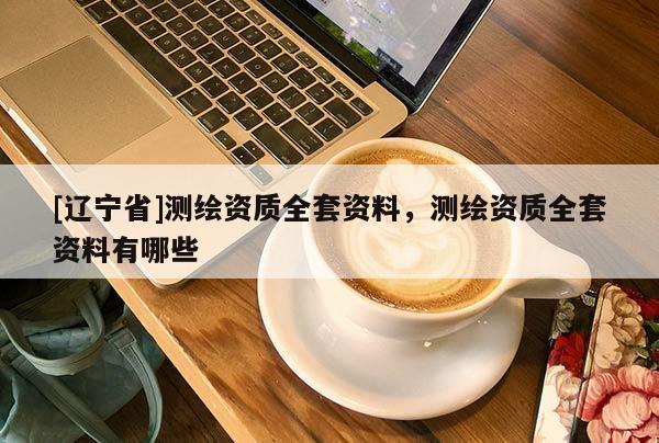 [辽宁省]测绘资质全套资料，测绘资质全套资料有哪些