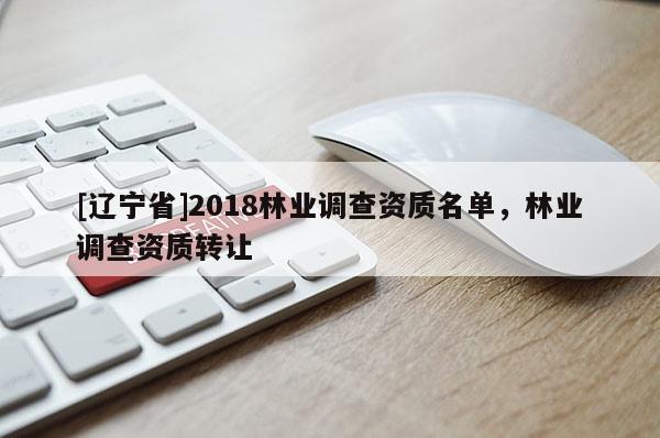 [辽宁省]2018林业调查资质名单，林业调查资质转让