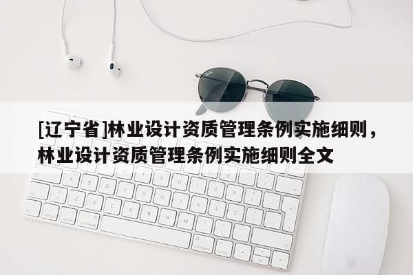 [辽宁省]林业设计资质管理条例实施细则，林业设计资质管理条例实施细则全文