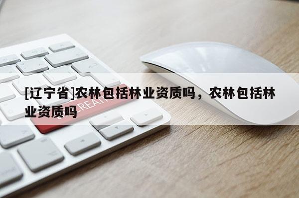 [辽宁省]农林包括林业资质吗，农林包括林业资质吗