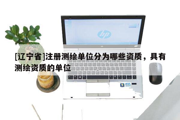 [辽宁省]注册测绘单位分为哪些资质，具有测绘资质的单位