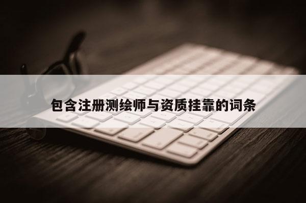包含注册测绘师与资质挂靠的词条