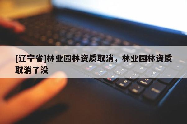 [辽宁省]林业园林资质取消，林业园林资质取消了没