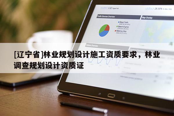 [辽宁省]林业规划设计施工资质要求，林业调查规划设计资质证