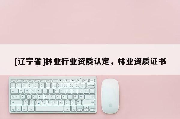 [辽宁省]林业行业资质认定，林业资质证书