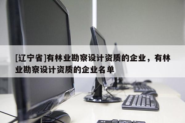 [辽宁省]有林业勘察设计资质的企业，有林业勘察设计资质的企业名单