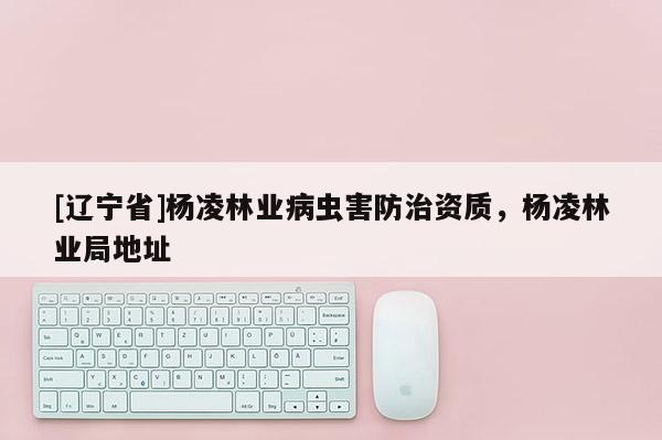 [辽宁省]杨凌林业病虫害防治资质，杨凌林业局地址