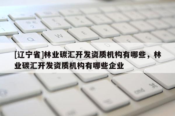 [辽宁省]林业碳汇开发资质机构有哪些，林业碳汇开发资质机构有哪些企业