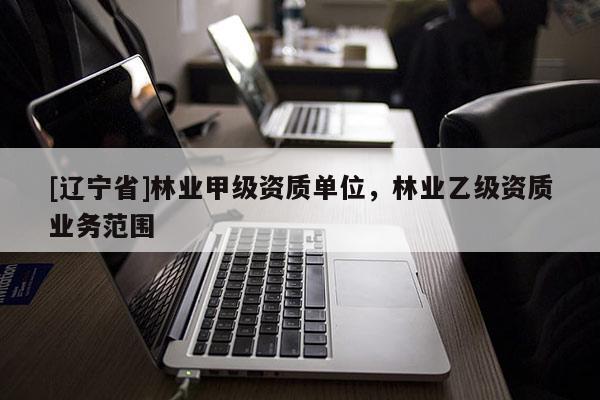 [辽宁省]林业甲级资质单位，林业乙级资质业务范围