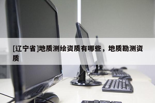 [辽宁省]地质测绘资质有哪些，地质勘测资质