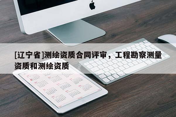 [辽宁省]测绘资质合同评审，工程勘察测量资质和测绘资质