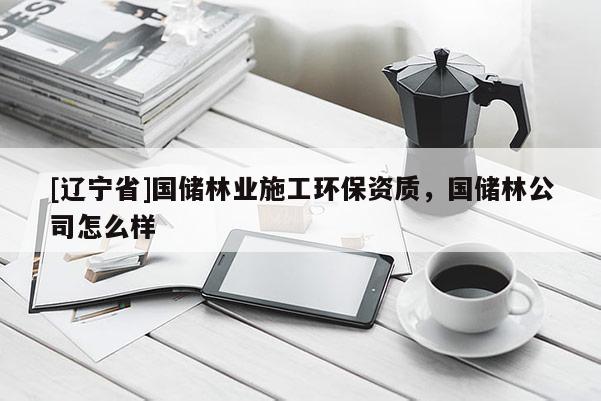 [辽宁省]国储林业施工环保资质，国储林公司怎么样