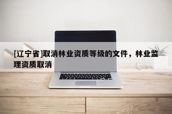 [辽宁省]取消林业资质等级的文件，林业监理资质取消