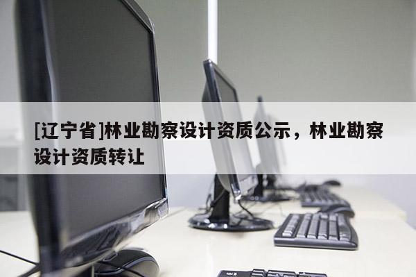 [辽宁省]林业勘察设计资质公示，林业勘察设计资质转让