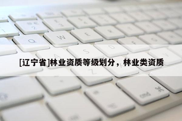 [辽宁省]林业资质等级划分，林业类资质