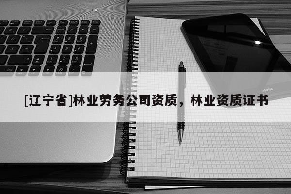 [辽宁省]林业劳务公司资质，林业资质证书