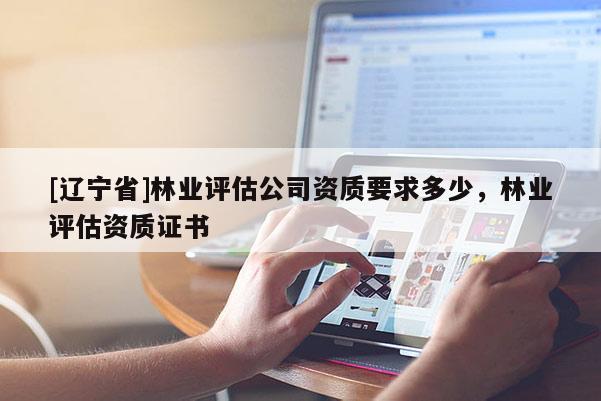 [辽宁省]林业评估公司资质要求多少，林业评估资质证书