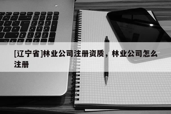 [辽宁省]林业公司注册资质，林业公司怎么注册