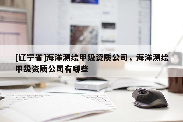 [辽宁省]海洋测绘甲级资质公司，海洋测绘甲级资质公司有哪些
