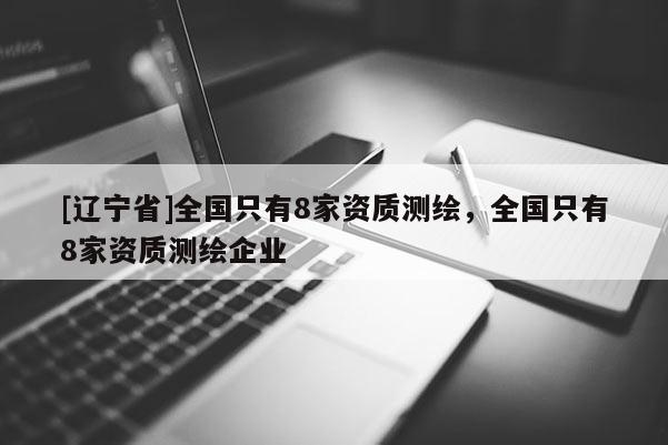 [辽宁省]全国只有8家资质测绘，全国只有8家资质测绘企业