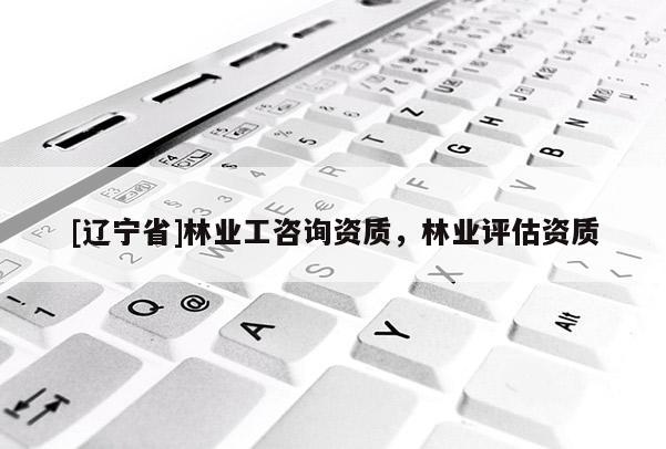 [辽宁省]林业工咨询资质，林业评估资质