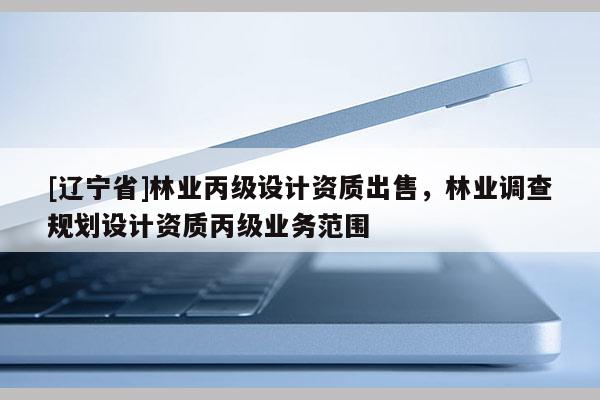 [辽宁省]林业丙级设计资质出售，林业调查规划设计资质丙级业务范围