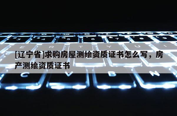 [辽宁省]求购房屋测绘资质证书怎么写，房产测绘资质证书