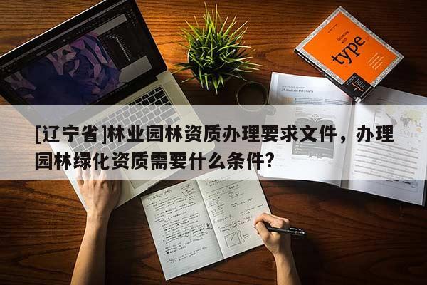 [辽宁省]林业园林资质办理要求文件，办理园林绿化资质需要什么条件?