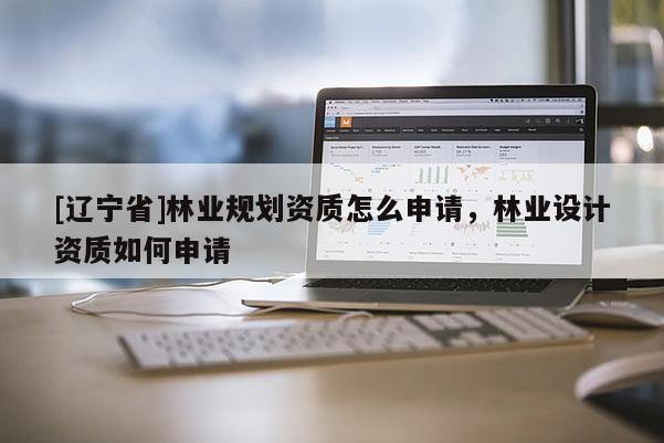 [辽宁省]林业规划资质怎么申请，林业设计资质如何申请