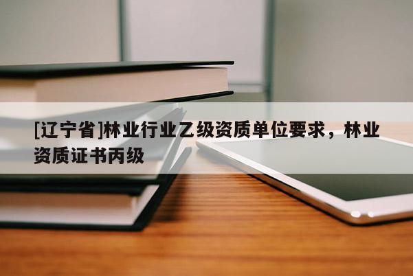 [辽宁省]林业行业乙级资质单位要求，林业资质证书丙级