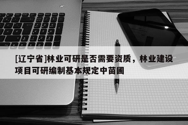 [辽宁省]林业可研是否需要资质，林业建设项目可研编制基本规定中苗圃