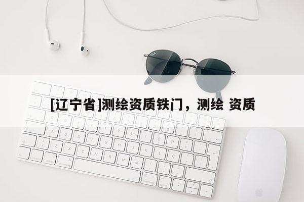 [辽宁省]测绘资质铁门，测绘 资质
