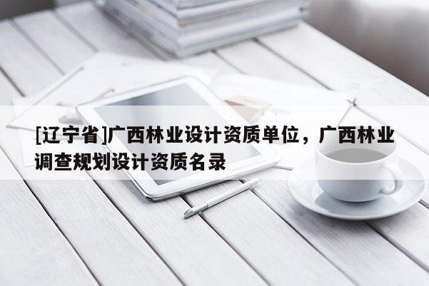 [辽宁省]广西林业设计资质单位，广西林业调查规划设计资质名录